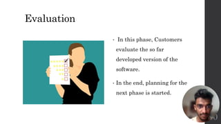 Evaluation
• In this phase, Customers
evaluate the so far
developed version of the
software.
• In the end, planning for the
next phase is started.
10
 