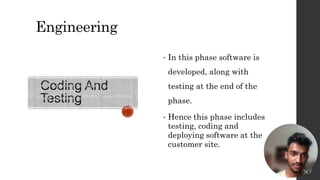 Engineering
• In this phase software is
developed, along with
testing at the end of the
phase.
• Hence this phase includes
testing, coding and
deploying software at the
customer site.
9
 