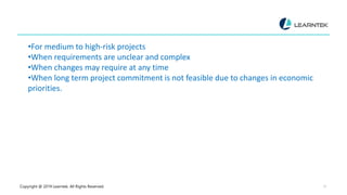 Copyright @ 2019 Learntek. All Rights Reserved. 17
•For medium to high-risk projects
•When requirements are unclear and complex
•When changes may require at any time
•When long term project commitment is not feasible due to changes in economic
priorities.
 