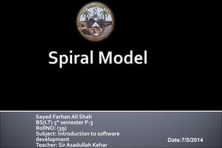 Sayed Farhan Ali Shah 
BS(I.T) 5° semester P-3 
RollNO: (39) 
Subject: Introduction to software 
development 
Teacher: Sir Asadullah Kehar 
Date:7/5/2014 
 