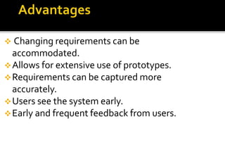  Changing requirements can be 
accommodated. 
Allows for extensive use of prototypes. 
Requirements can be captured more 
accurately. 
Users see the system early. 
Early and frequent feedback from users. 
 