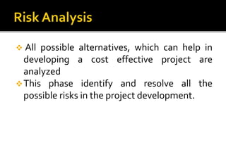  All possible alternatives, which can help in 
developing a cost effective project are 
analyzed 
This phase identify and resolve all the 
possible risks in the project development. 
 