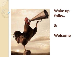 Wake up
folks..
&
Welcome

 