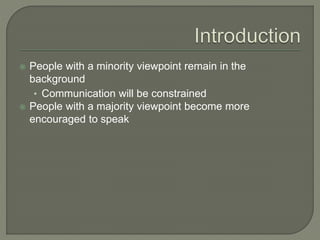  People with a minority viewpoint remain in the
background
• Communication will be constrained
 People with a majority viewpoint become more
encouraged to speak
 