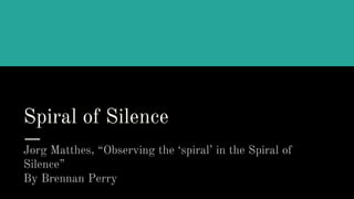 Spiral of Silence
Jorg Matthes, “Observing the ‘spiral’ in the Spiral of
Silence”
By Brennan Perry
 