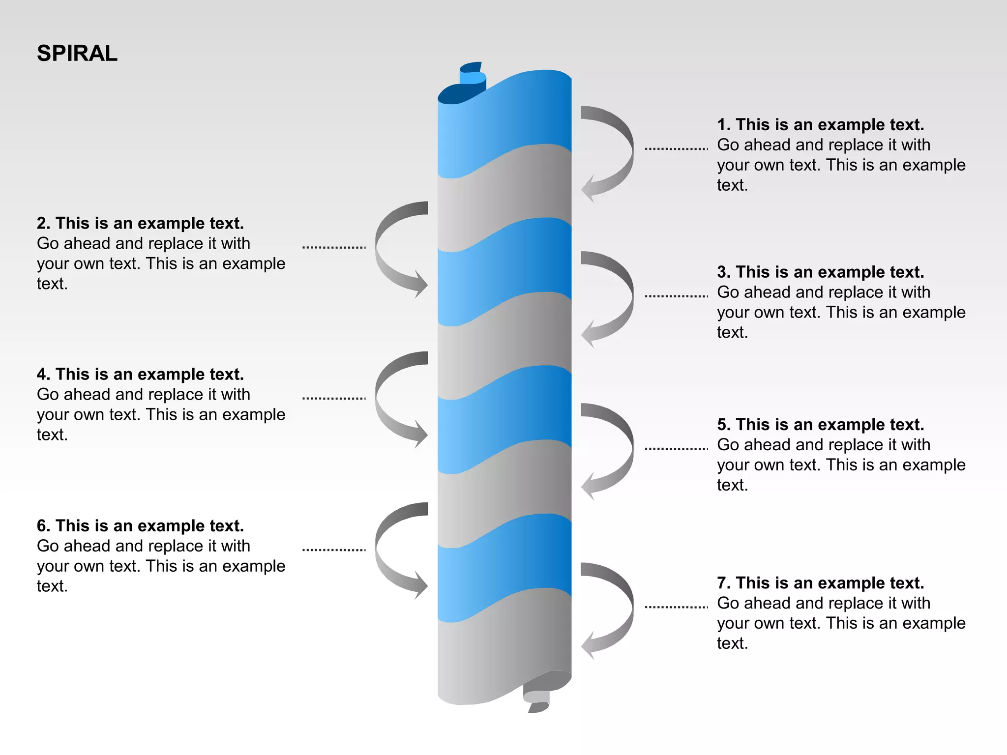 1. This is an example text.
Go ahead and replace it with
your own text. This is an example
text.
3. This is an example text.
Go ahead and replace it with
your own text. This is an example
text.
5. This is an example text.
Go ahead and replace it with
your own text. This is an example
text.
7. This is an example text.
Go ahead and replace it with
your own text. This is an example
text.
6. This is an example text.
Go ahead and replace it with
your own text. This is an example
text.
4. This is an example text.
Go ahead and replace it with
your own text. This is an example
text.
2. This is an example text.
Go ahead and replace it with
your own text. This is an example
text.
SPIRAL
 