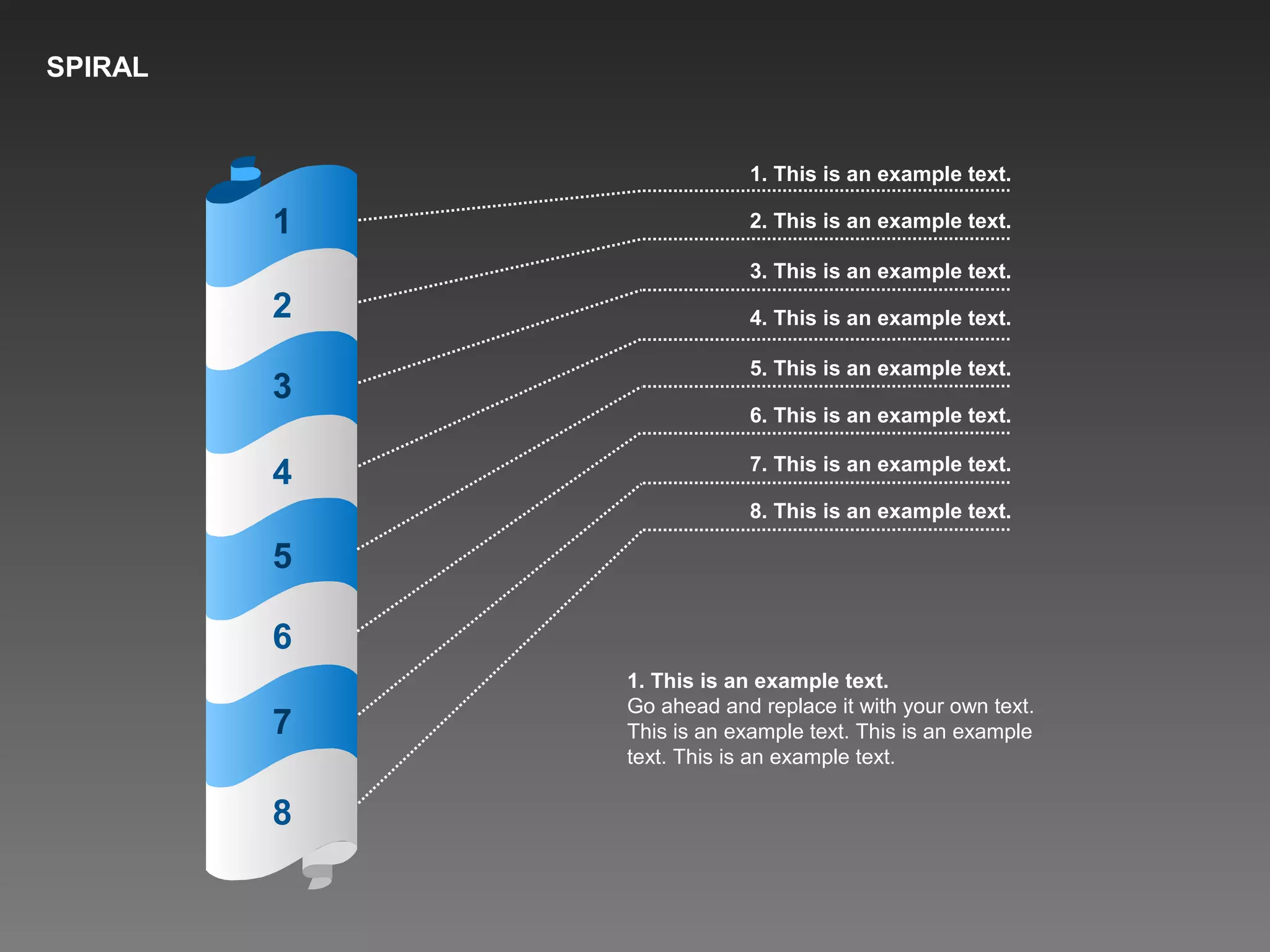 SPIRAL
1. This is an example text.
2. This is an example text.
3. This is an example text.
4. This is an example text.
5. This is an example text.
6. This is an example text.
7. This is an example text.
8. This is an example text.
1
2
3
4
5
6
7
8
1. This is an example text.
Go ahead and replace it with your own text.
This is an example text. This is an example
text. This is an example text.
 
