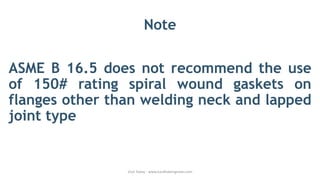 ASME B 16.5 does not recommend the use
of 150# rating spiral wound gaskets on
flanges other than welding neck and lapped
joint type
Visit Today - www.hardhatengineer.com
Note
 