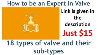 How to be an Expert in Valve
18 types of valve and their
sub-types
Link is given in
the
description
Just $15
 