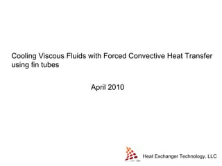 Heat Exchanger Technology, LLC Cooling Viscous Fluids with Forced Convective Heat Transfer using fin tubes April 2010 