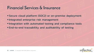®
22 | 2/9/2021 © Copyright 2006-2019 Inflectra Corporation
®
Financial Services & Insurance
 Secure cloud platform (SOC2) or on-premise deployment
 Integrated enterprise risk management
 Integration with automated testing and compliance tools
 End-to-end traceability and auditability of testing
 