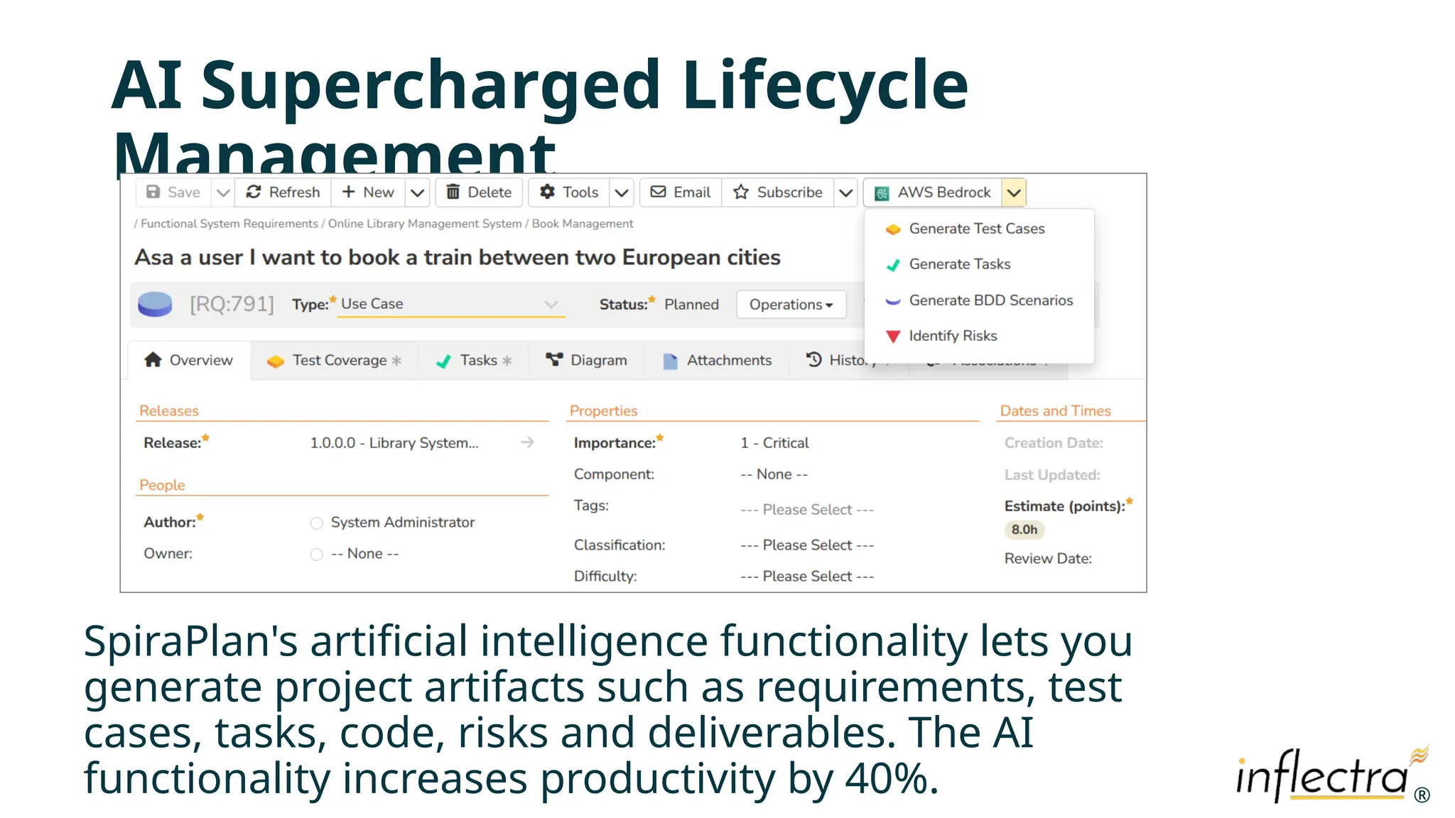 ®
®
AI Supercharged Lifecycle
Management
SpiraPlan's artificial intelligence functionality lets you
generate project artifacts such as requirements, test
cases, tasks, code, risks and deliverables. The AI
functionality increases productivity by 40%.
 