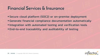 ®
24 | 4/6/2022 © Copyright 2006-2022 Inflectra Corporation
®
Financial Services & Insurance
 Secure cloud platform (SOC2) or on-premise deployment
 Generate financial compliance documentation automatically
 Integration with automated testing and verification tools
 End-to-end traceability and auditability of testing
 
