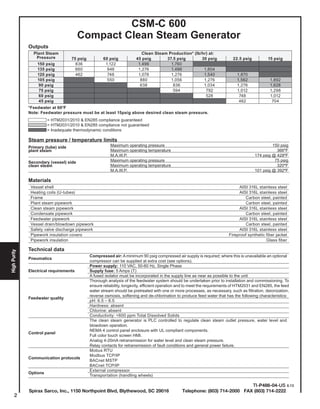2
HighPurity
Outputs
Plant Steam
Pressure
Clean Steam Production* (lb/hr) at:
75 psig 60 psig 45 psig 37.5 psig 30 psig 22.5 psig 15 psig
150 psig 836 1,122 1,496 1,760
135 psig 660 946 1,276 1,496 1,804
120 psig 462 748 1,078 1,276 1,540 1,870
105 psig 550 880 1,056 1,276 1,562 1,892
90 psig 638 836 1,034 1,276 1,628
75 psig 594 792 1,012 1,298
60 psig 528 748 1,012
45 psig 462 704
*Feedwater at 60ºF
Note: Feedwater pressure must be at least 15psig above desired clean steam pressure.
	 = HTM2031/2010 & EN285 compliance guaranteed
	 = HTM2031/2010 & EN285 compliance not guaranteed
	 = Inadequate thermodynamic conditions
Steam pressure / temperature limits
	 Maximum operating pressure	 150 psigPrimary (tube) side
	 Maximum operating temperature	 366°Fplant steam
	 M.A.W.P.	 174 psig @ 428ºF
	 Maximum operating pressure	 75 psigSecondary (vessel) side
	 Maximum operating temperature	 320°Fclean steam
	 M.A.W.P.	 101 psig @ 392ºF
Materials
Vessel shell AISI 316L stainless steel
Heating coils (U-tubes) AISI 316L stainless steel
Frame Carbon steel, painted
Plant steam pipework Carbon steel, painted
Clean steam pipework AISI 316L stainless steel
Condensate pipework Carbon steel, painted
Feedwater pipework AISI 316L stainless steel
Vessel drain/blowdown pipework Carbon steel, painted
Safety valve discharge pipework AISI 316L stainless steel
Pipework insulation covers Fireproof synthetic fiber jacket
Pipework insulation Glass fiber
Technical data
Pneumatics
Compressed air: A minimum 90 psig compressed air supply is required; where this is unavailable an optional
compressor can be supplied at extra cost (see options).
Electrical requirements
Power supply: 110 VAC, 50-60 Hz, Single Phase
Supply fuse: 5 Amps (T)
A fused isolator must be incorporated in the supply line as near as possible to the unit
Feedwater quality
Thorough analysis of the feedwater system should be undertaken prior to installation and commissioning. To
ensure reliability, longevity, efficient operation and to meet the requirements of HTM2031 and EN285, the feed
water stream should be pretreated with one or more processes, as necessary, such as filtration, deionization,
reverse osmosis, softening and de-chlorination to produce feed water that has the following characteristics:
pH: 6.5 – 8.5
Hardness: absent
Chlorine: absent
Conductivity: <600 ppm Total Dissolved Solids
Control panel
The clean steam generator is PLC controlled to regulate clean steam outlet pressure, water level and
blowdown operation.
NEMA 4 control panel enclosure with UL compliant components.
Full color touch screen HMI.
Analog 4-20mA retransmission for water level and clean steam pressure.
Relay contacts for retransmission of fault conditions and general power failure.
Communication protocols
Mobus RTU
Modbus TCP/IP
BACnet MSTP
BACnet TCP/IP
Options
External compressor
Transportation (handling wheels)
Spirax Sarco, Inc., 1150 Northpoint Blvd, Blythewood, SC 29016	 Telephone: (803) 714-2000 FAX (803) 714-2222
TI-P486-04-US 8.15
CSM-C 600
Compact Clean Steam Generator
 