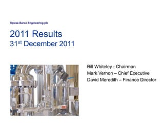 Spirax-Sarco Engineering plc



2011 Results
31st December 2011


                               Bill Whiteley - Chairman
                               Mark Vernon – Chief Executive
                               David Meredith – Finance Director
 