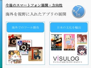 今後のスマートフォン展開・方向性

海外を視野に入れたアプリの展開


 海外でのツール勝負    日本の文化を輸出
 