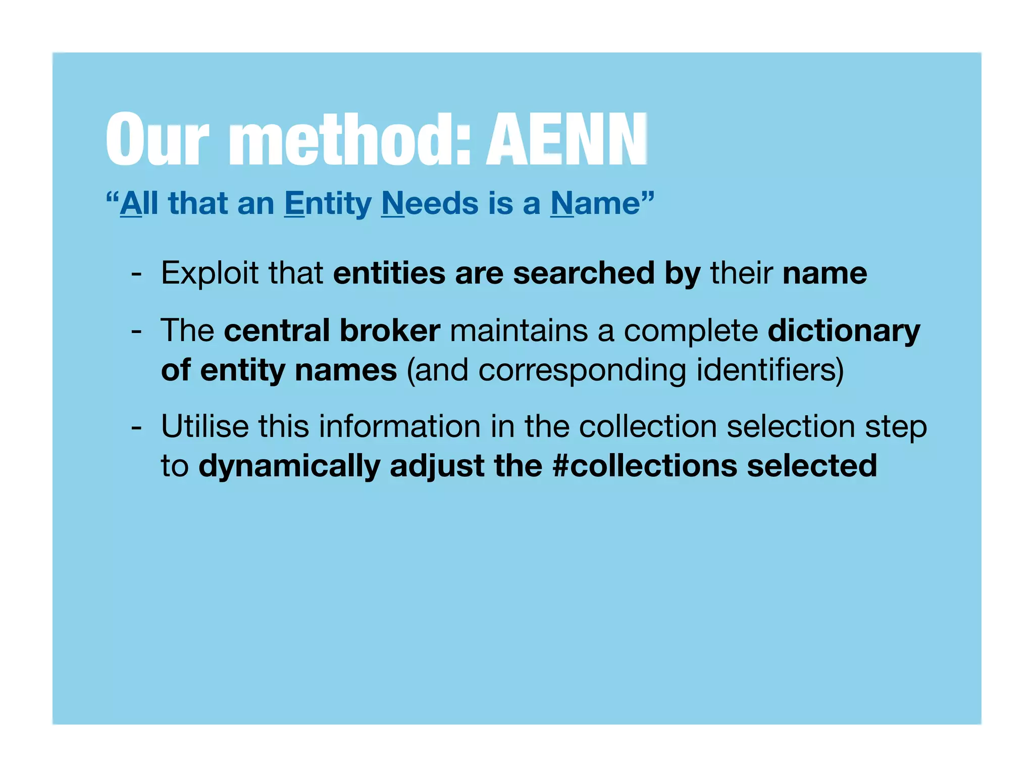 Our method: AENN
“All that an Entity Needs is a Name”

 - Exploit that entities are searched by their name
 - The central broker maintains a complete dictionary
   of entity names (and corresponding identiﬁers)
 - Utilise this information in the collection selection step
   to dynamically adjust the #collections selected
 