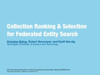 Collection Ranking & Selection
for Federated Entity Search
Krisztian Balog, Robert Neumayer, and Kjetil Nørvåg
Norwegian University of Science and Technology




19th International Symposium on String Processing and Information Retrieval (SPIRE 2012)
Cartagena de Indias, Colombia, October 2012
 