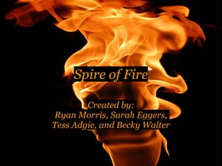 Spire of Fire
Created by:
Ryan Morris, Sarah Eggers,
Tess Adgie, and Becky Walter
 