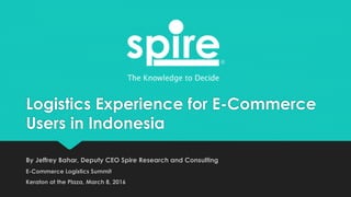 Logistics Experience for E-Commerce
Users in Indonesia
By Jeffrey Bahar, Deputy CEO Spire Research and Consulting
E-Commerce Logistics Summit
Keraton at the Plaza, March 8, 2016
 