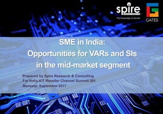 SME in India:
Opportunities for VARs and SIs
in the mid-market segment
For India ICT Reseller Channel Summit 201
Manesar, September 2017
Prepared by Spire Research & Consulting
1
 