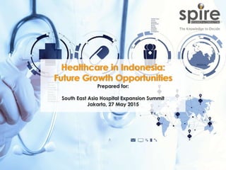 1
Healthcare in Indonesia:
Future Growth Opportunities
Prepared for:
South East Asia Hospital Expansion Summit
Jakarta, 27 May 2015
 