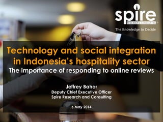 1
Technology and social integration
in Indonesia’s hospitality sector
The importance of responding to online reviews
Jeffrey Bahar
Deputy Chief Executive Officer
Spire Research and Consulting
6 May 2014
 