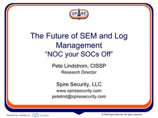 The Future of SEM and Log
                                 Management
                               “NOC your SOCs Off”
                                Pete Lindstrom, CISSP
                                    Research Director

                                  Spire Security, LLC
                                  www.spiresecurity.com
                                petelind@spiresecurity.com



Sponsored by: AccelOps, Inc.                            © 2009 Spire Security. All rights reserved.
 