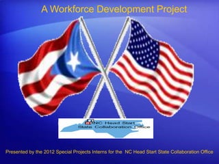 A Workforce Development Project




Presented by the 2012 Special Projects Interns for the NC Head Start State Collaboration Office
 