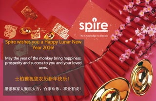 Spire wishes you a Happy Lunar New
Year 2016!
May the year of the monkey bring happiness,
prosperity and success to you and your loved
ones.
士柏雅祝您农历新年快乐！
愿您和家人猴年大吉，合家欢乐，事业有成！
 