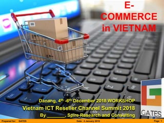 Page 1Prepared for: GATES Date: 4 January 2019
Prepared for:
Prepared by: Spire Research & Consulting
Date: 4 January 2019
Danang, 4th -6th December 2018 WORKSHOP
Vietnam ICT Reseller Channel Summit 2018
By _______, Spire Research and Consulting
E-
COMMERCE
in VIETNAM
 