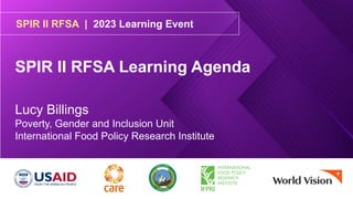 SPIR II RFSA | 2023 Learning Event
SPIR II RFSA Learning Agenda
Lucy Billings
Poverty, Gender and Inclusion Unit
International Food Policy Research Institute
 