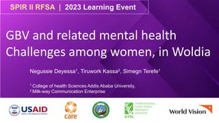 SPIR II RFSA | 2023 Learning Event
GBV and related mental health
Challenges among women, in Woldia
Negussie Deyessa1, Tiruwork Kassa2, Simegn Terefe1
1 College of health Sciences Addis Ababa University,
2 Milk-way Communication Enterprise
 