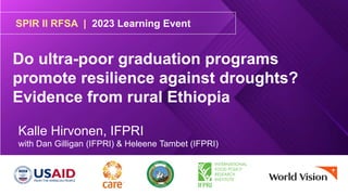 SPIR II RFSA | 2023 Learning Event
Do ultra-poor graduation programs
promote resilience against droughts?
Evidence from rural Ethiopia
Kalle Hirvonen, IFPRI
with Dan Gilligan (IFPRI) & Heleene Tambet (IFPRI)
 