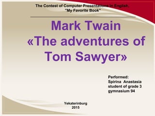 Mark Twain
«The adventures of
Tom Sawyer»
The Contest of Computer Presentations in English,
"My Favorite Book”
_________________________________________________
Performed:
Spirina Anastasia
student of grade 3
gymnasium 94
Yekaterinburg
2015
 