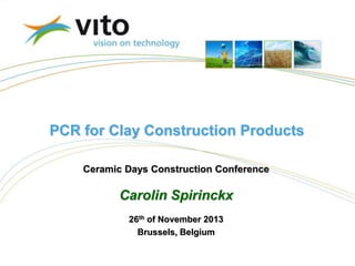 Ceramic Days Construction Conference
Carolin Spirinckx
26th of November 2013
Brussels, Belgium
PCR for Clay Construction Products
 