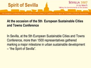 Spirit of Sevilla   At the occasion of the  5th  European Sustainable Cities and Towns Conference   In Sevilla, at the 5th European Sustainable Cities and Towns Conference, more than 1500 representatives gathered marking a major milestone in urban sustainable development – “the Spirit of Sevilla”.  