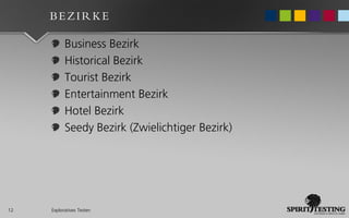 BEZIRKE

           Business Bezirk
           Historical Bezirk
           Tourist Bezirk
           Entertainment Bezirk
           Hotel Bezirk
           Seedy Bezirk (Zwielichtiger Bezirk)




12   Exploratives Testen
 