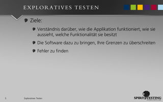 EXPLORATIVES TESTEN

          Ziele:
                 Verständnis darüber, wie die Applikation funktioniert, wie sie
                 aussieht, welche Funktionalität sie besitzt
                 Die Software dazu zu bringen, Ihre Grenzen zu überschreiten
                 Fehler zu finden




5   Exploratives Testen
 