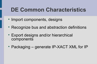 DE Common Characteristics

    Import components, designs

    Recognize bus and abstraction definitions

    Export designs and/or hierarchical
    components

    Packaging – generate IP-XACT XML for IP
 