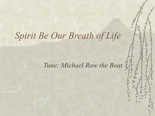 Spirit Be Our Breath of Life Tune: Michael Row the Boat 