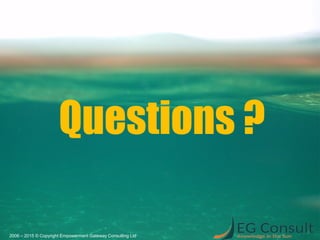 Questions ?
2006 – 2015 © Copyright Empowerment Gateway Consulting Ltd
 