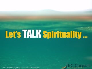 Let’s TALKSpirituality …
2006 – 2015 © Copyright Empowerment Gateway Consulting Ltd
 