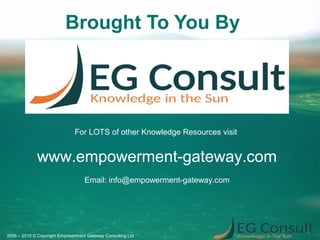 Brought To You By
2006 – 2015 © Copyright Empowerment Gateway Consulting Ltd
For LOTS of other Knowledge Resources visit
www.empowerment-gateway.com
Email: info@empowerment-gateway.com
 