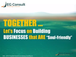 TOGETHER …
Let’s Focus on Building
BUSINESSES that ARE “Soul-Friendly”
2006 – 2015 © Copyright Empowerment Gateway Consulting Ltd
 