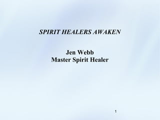 1
SPIRIT HEALERS AWAKEN
Jen Webb
Master Spirit Healer
 