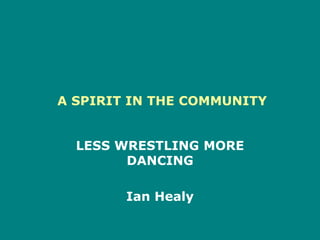  A SPIRIT IN THE COMMUNITY LESS WRESTLING MORE DANCING Ian Healy   