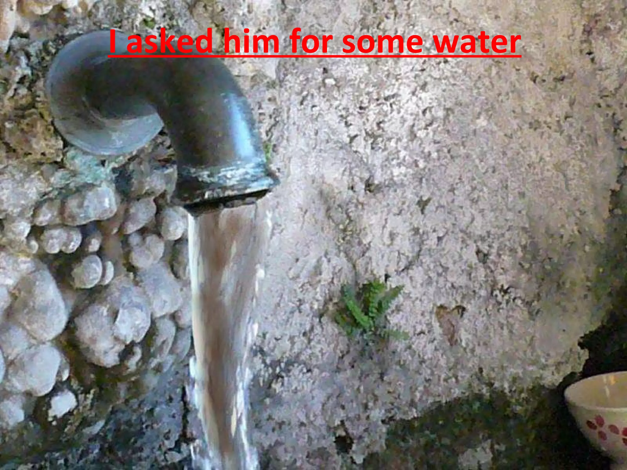 I asked him for some water 