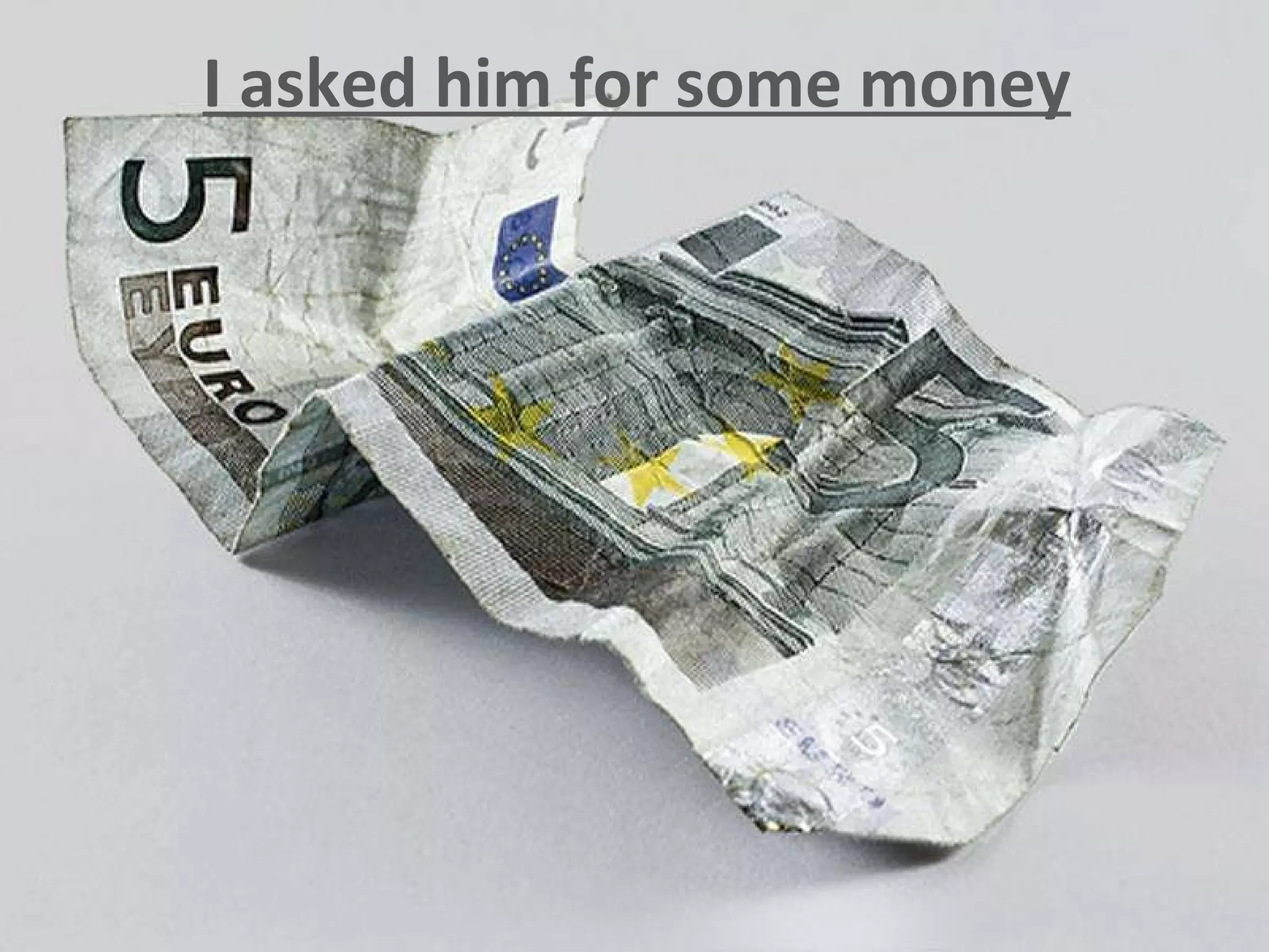 I asked him for some money 