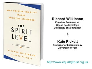 Richard Wilkinson Emeritus Professor of  Social Epidemiology University of Nottingham & Kate Pickett Professor of Epidemiology University of York http://www.equalitytrust.org.uk 